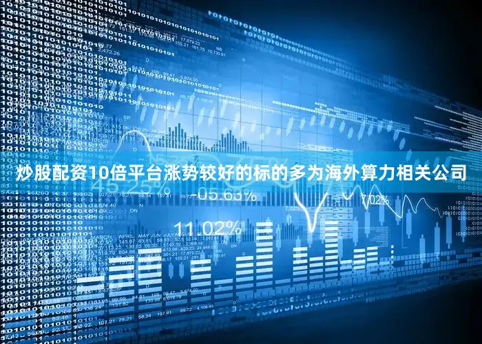 炒股配资10倍平台涨势较好的标的多为海外算力相关公司