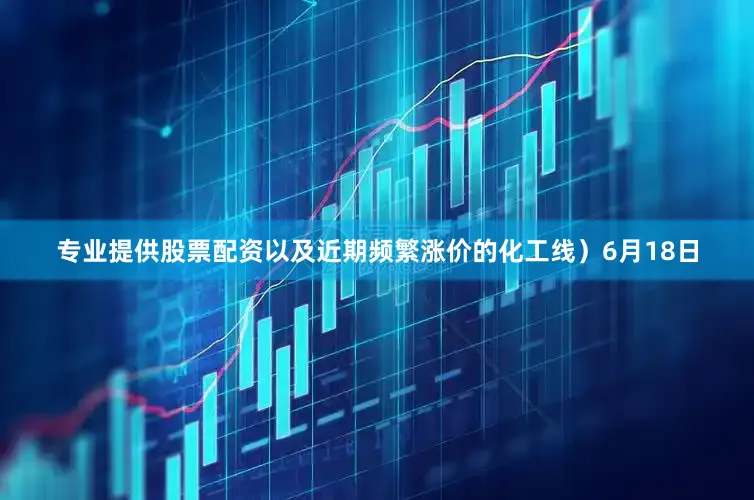 专业提供股票配资以及近期频繁涨价的化工线）6月18日