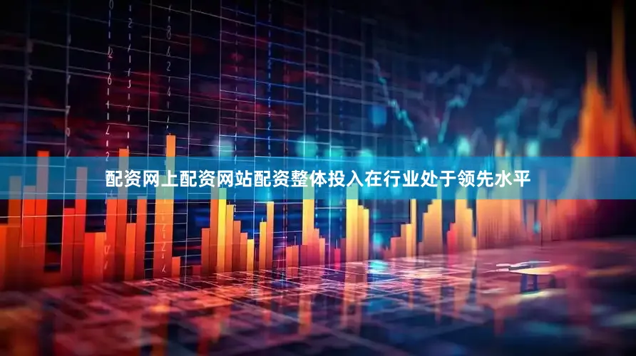 配资网上配资网站配资整体投入在行业处于领先水平