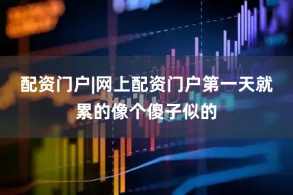 配资门户|网上配资门户第一天就累的像个傻子似的