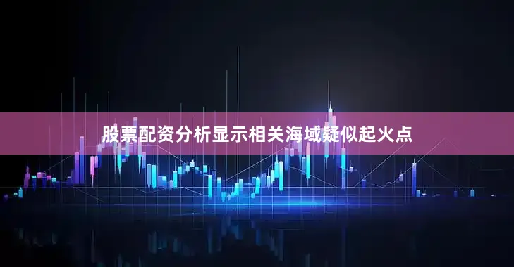 股票配资分析显示相关海域疑似起火点