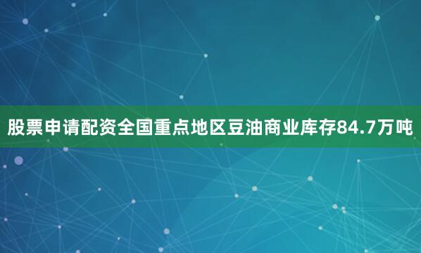 股票申请配资全国重点地区豆油商业库存84.7万吨