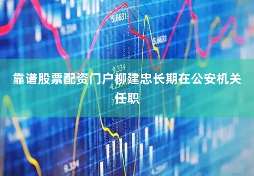 靠谱股票配资门户柳建忠长期在公安机关任职