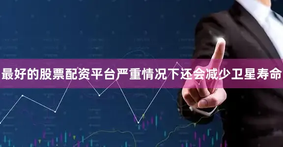 最好的股票配资平台严重情况下还会减少卫星寿命
