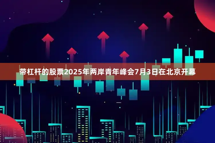 带杠杆的股票2025年两岸青年峰会7月3日在北京开幕
