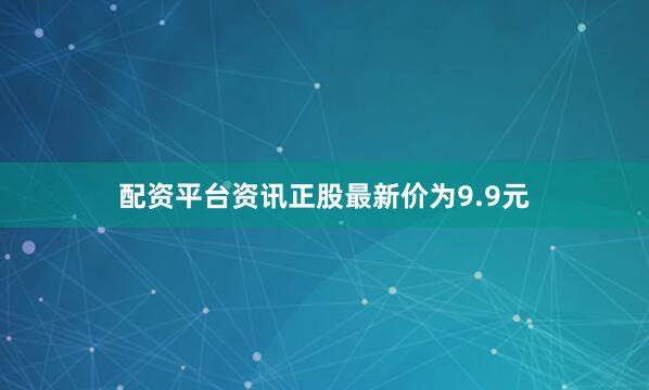 配资平台资讯正股最新价为9.9元