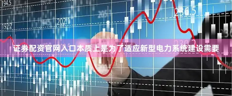 证券配资官网入口本质上是为了适应新型电力系统建设需要
