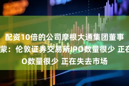 配资10倍的公司摩根大通集团董事长杰米·戴蒙：伦敦证券交易所IPO数量很少 正在失去市场