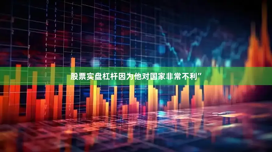 股票实盘杠杆因为他对国家非常不利”