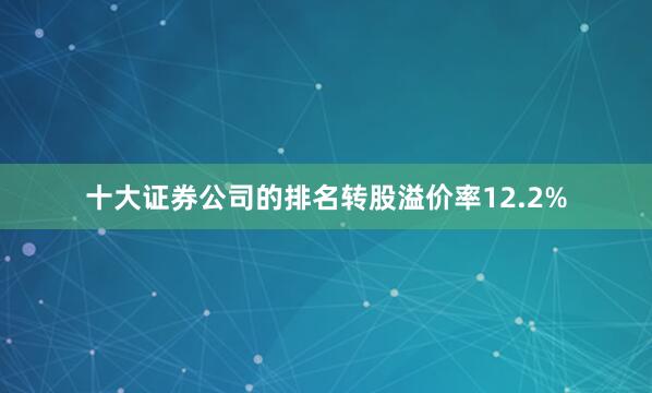 十大证券公司的排名转股溢价率12.2%