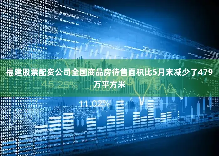 福建股票配资公司全国商品房待售面积比5月末减少了479万平方米
