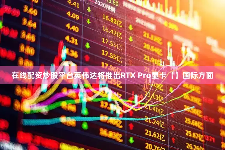 在线配资炒股平台英伟达将推出RTX Pro显卡【】国际方面