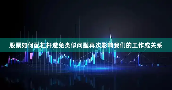 股票如何配杠杆避免类似问题再次影响我们的工作或关系