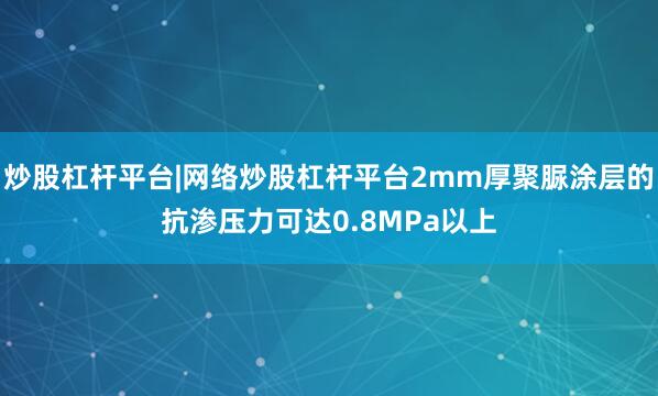 炒股杠杆平台|网络炒股杠杆平台2mm厚聚脲涂层的抗渗压力可达0.8MPa以上