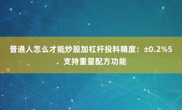 普通人怎么才能炒股加杠杆投料精度：±0.2%5．支持重量配方功能