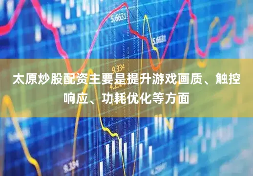 太原炒股配资主要是提升游戏画质、触控响应、功耗优化等方面
