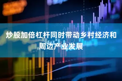 炒股加倍杠杆同时带动乡村经济和周边产业发展