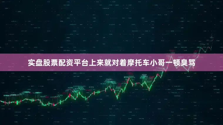 实盘股票配资平台上来就对着摩托车小哥一顿臭骂
