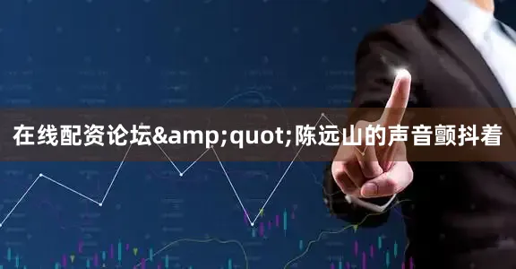 在线配资论坛&quot;陈远山的声音颤抖着