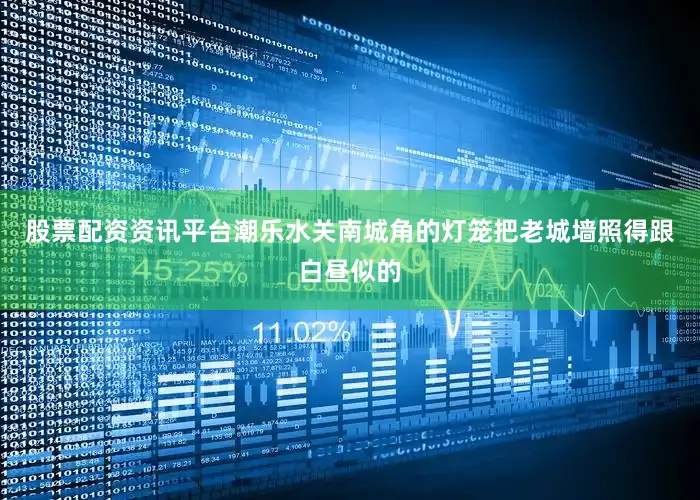 股票配资资讯平台潮乐水关南城角的灯笼把老城墙照得跟白昼似的