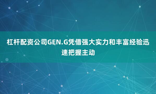 杠杆配资公司GEN.G凭借强大实力和丰富经验迅速把握主动