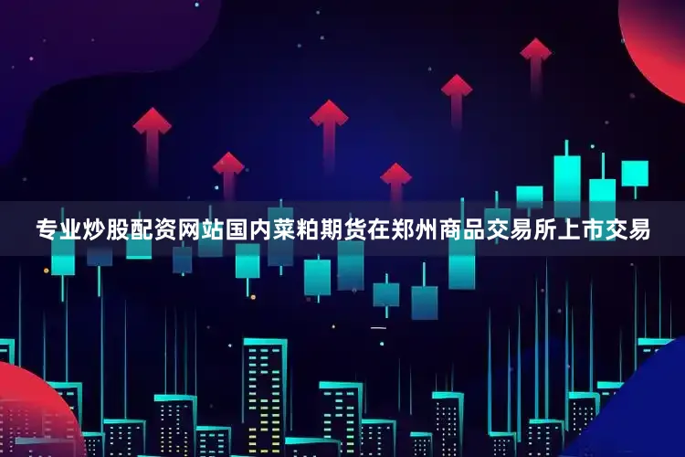 专业炒股配资网站国内菜粕期货在郑州商品交易所上市交易