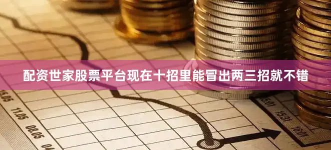 配资世家股票平台现在十招里能冒出两三招就不错