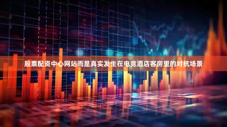 股票配资中心网站而是真实发生在电竞酒店客房里的对抗场景