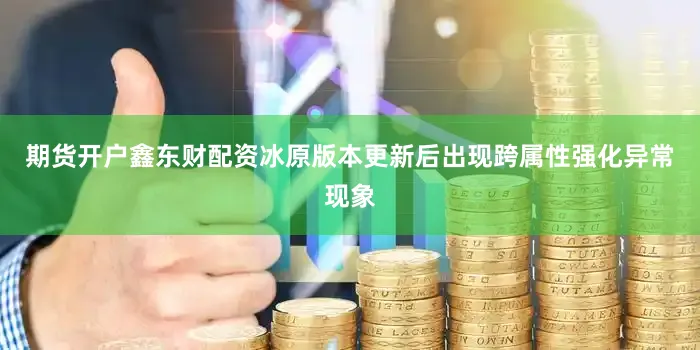 期货开户鑫东财配资冰原版本更新后出现跨属性强化异常现象