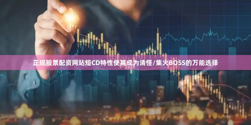 正规股票配资网站短CD特性使其成为清怪/集火BOSS的万能选择