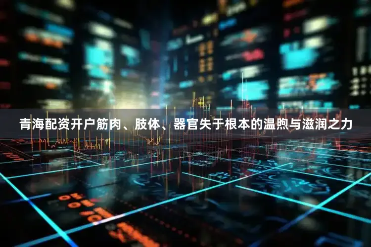 青海配资开户筋肉、肢体、器官失于根本的温煦与滋润之力