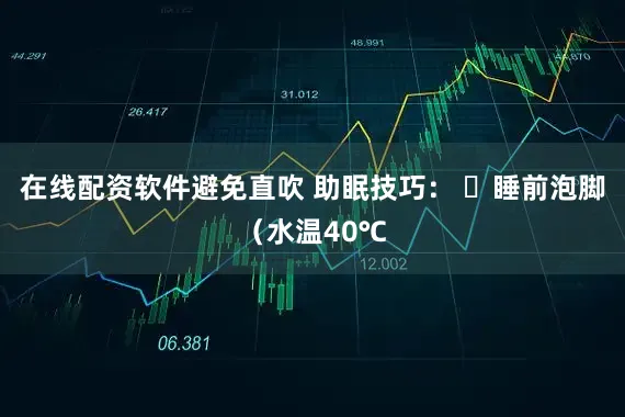 在线配资软件避免直吹 助眠技巧： ✔睡前泡脚（水温40℃