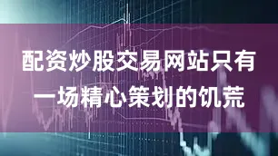配资炒股交易网站只有一场精心策划的饥荒