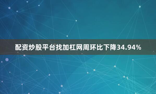 配资炒股平台找加杠网周环比下降34.94%