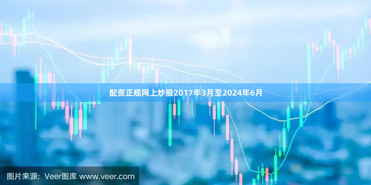 配资正规网上炒股2017年3月至2024年6月
