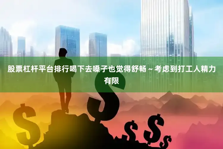 股票杠杆平台排行喝下去嗓子也觉得舒畅～考虑到打工人精力有限
