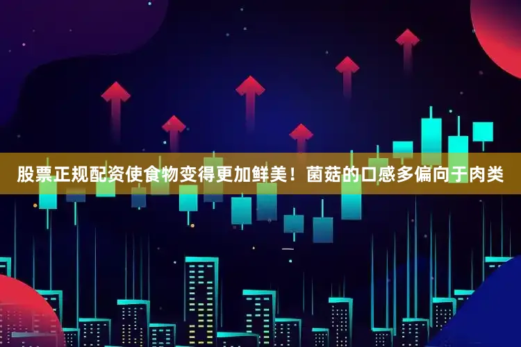 股票正规配资使食物变得更加鲜美！菌菇的口感多偏向于肉类