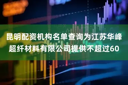 昆明配资机构名单查询为江苏华峰超纤材料有限公司提供不超过60
