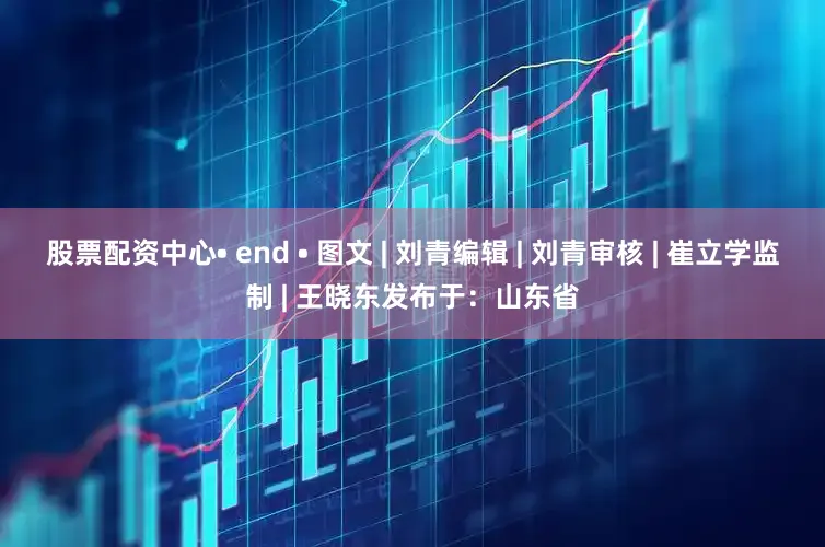 股票配资中心• end • 图文 | 刘青编辑 | 刘青审核 | 崔立学监制 | 王晓东发布于：山东省