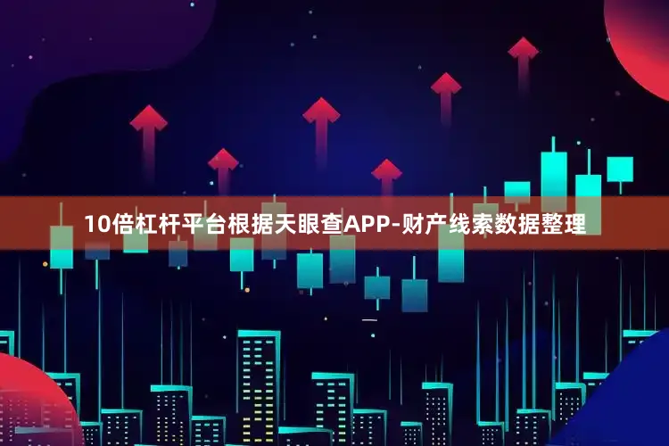 10倍杠杆平台根据天眼查APP-财产线索数据整理