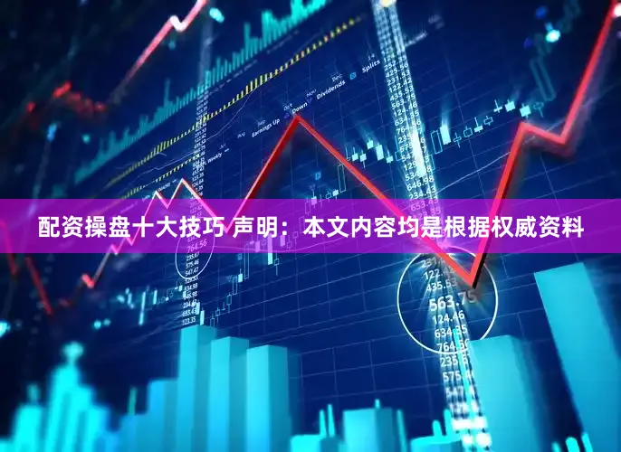 配资操盘十大技巧 声明：本文内容均是根据权威资料