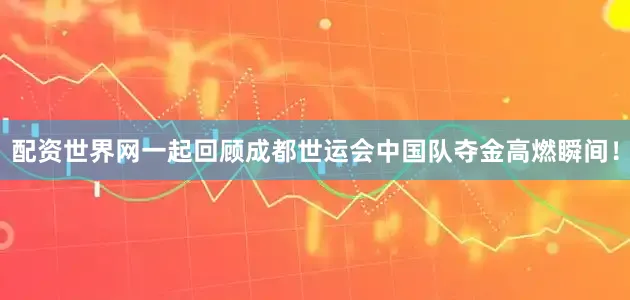 配资世界网一起回顾成都世运会中国队夺金高燃瞬间！